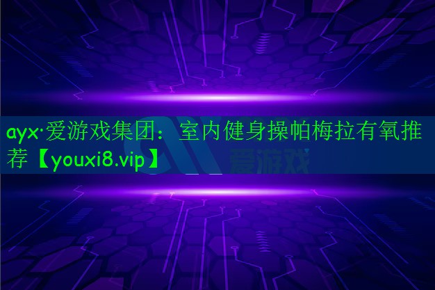 ayx·爱游戏集团：室内健身操帕梅拉有氧推荐