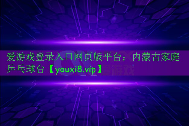 爱游戏登录入口网页版平台：内蒙古家庭乒乓球台