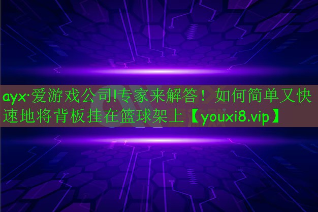 ayx·爱游戏公司!专家来解答！如何简单又快速地将背板挂在篮球架上