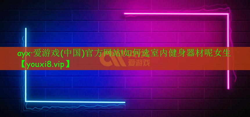 ayx·爱游戏(中国)官方网站!如何选室内健身器材呢女生