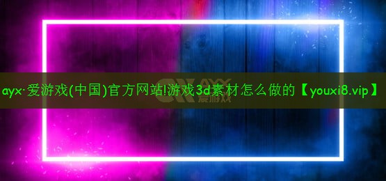 ayx·爱游戏(中国)官方网站!游戏3d素材怎么做的