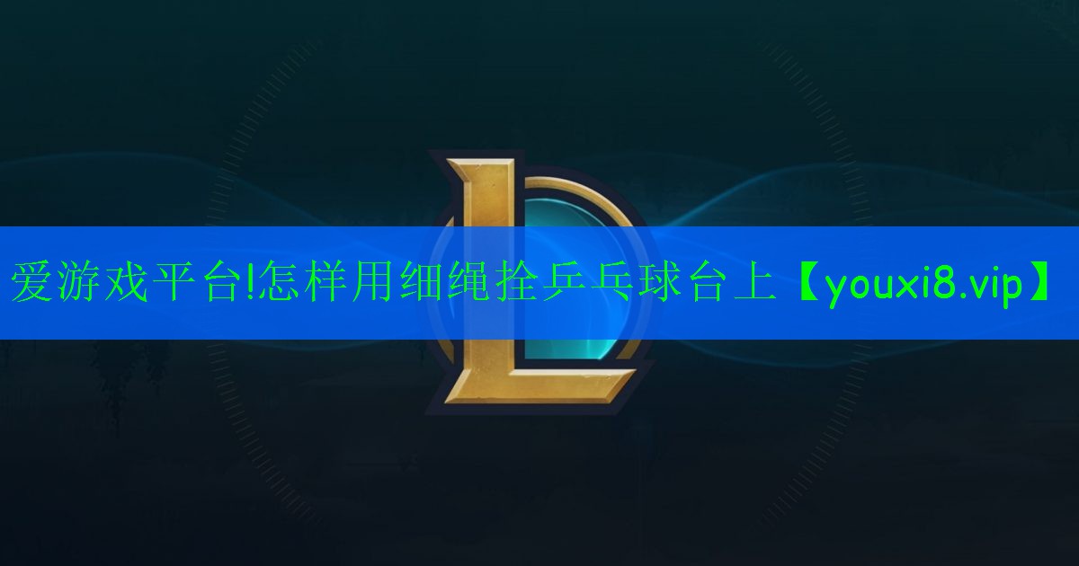 爱游戏平台!怎样用细绳拴乒乓球台上