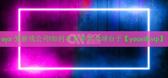 ayx·爱游戏公司!如何在家弄乒乓球台子