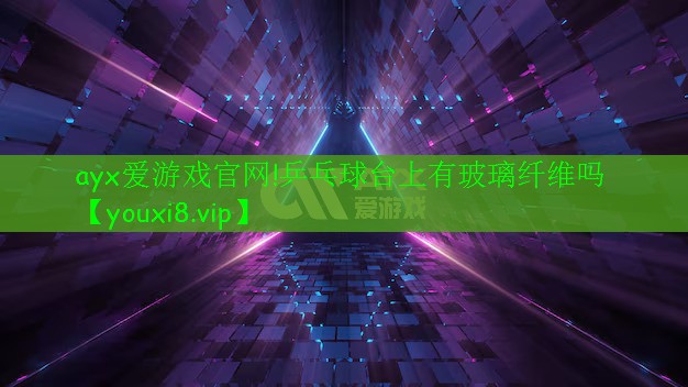 ayx爱游戏官网!乒乓球台上有玻璃纤维吗