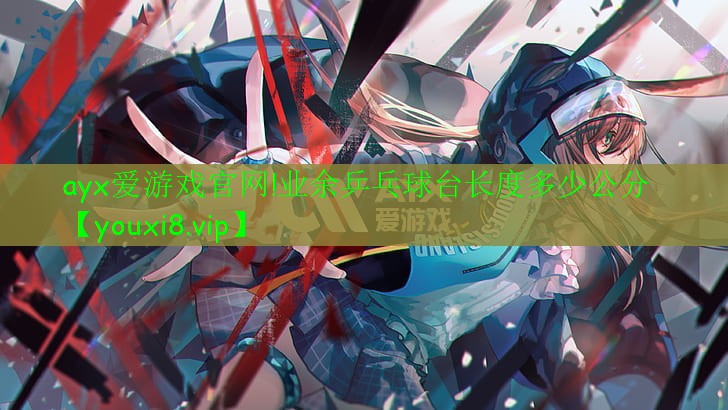 ayx爱游戏官网!业余乒乓球台长度多少公分