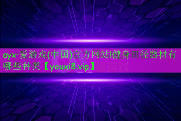 ayx·爱游戏(中国)官方网站!健身田径器材有哪些种类