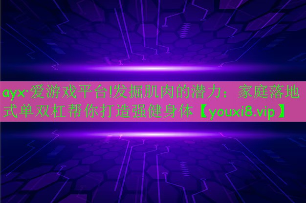 ayx·爱游戏平台!发掘肌肉的潜力：家庭落地式单双杠帮你打造强健身体